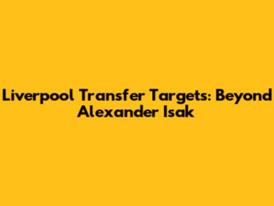Liverpool Transfer Targets: Beyond Alexander Isak