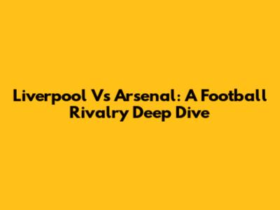 Liverpool Vs Arsenal: A Football Rivalry Deep Dive