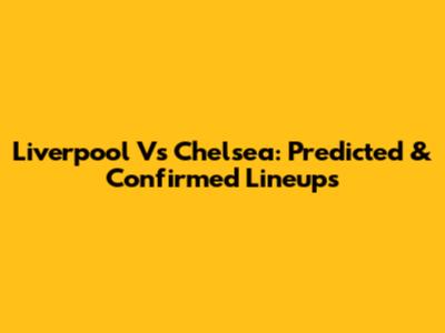 Liverpool Vs Chelsea: Predicted & Confirmed Lineups