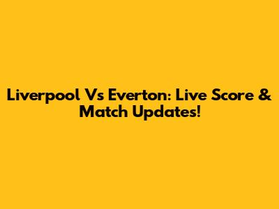 Liverpool Vs Everton: Live Score & Match Updates!