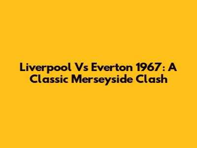 Liverpool Vs Everton 1967: A Classic Merseyside Clash