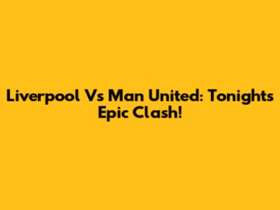 Liverpool Vs Man United: Tonight's Epic Clash!