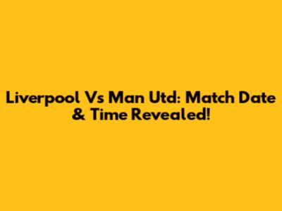 Liverpool Vs Man Utd: Match Date & Time Revealed!
