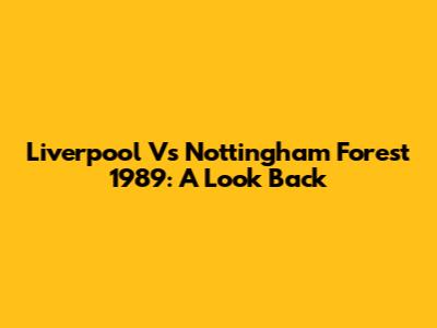 Liverpool Vs Nottingham Forest 1989: A Look Back