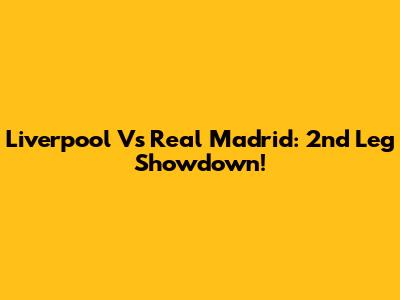 Liverpool Vs Real Madrid: 2nd Leg Showdown!