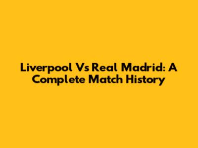 Liverpool Vs Real Madrid: A Complete Match History