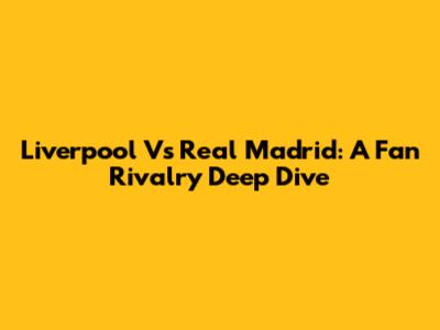Liverpool Vs Real Madrid: A Fan Rivalry Deep Dive