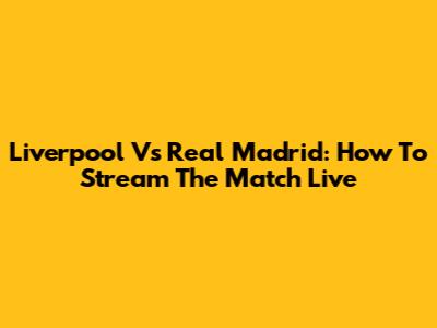 Liverpool Vs Real Madrid: How To Stream The Match Live