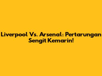 Liverpool Vs. Arsenal: Pertarungan Sengit Kemarin!