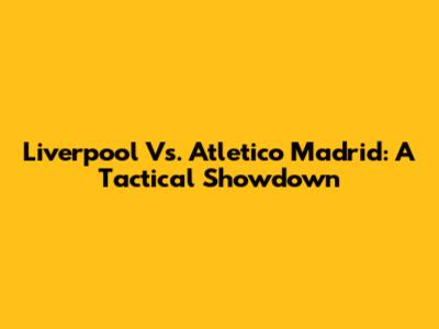 Liverpool Vs. Atletico Madrid: A Tactical Showdown