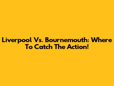 Liverpool Vs. Bournemouth: Where To Catch The Action!