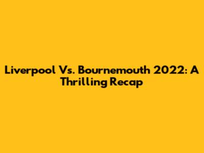Liverpool Vs. Bournemouth 2022: A Thrilling Recap