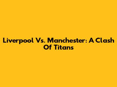 Liverpool Vs. Manchester: A Clash Of Titans
