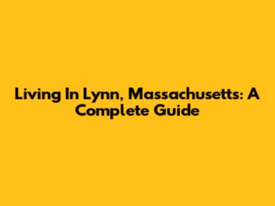 Living In Lynn, Massachusetts: A Complete Guide