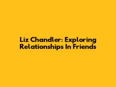 Liz Chandler: Exploring Relationships In Friends