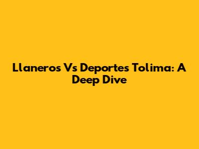 Llaneros Vs Deportes Tolima: A Deep Dive