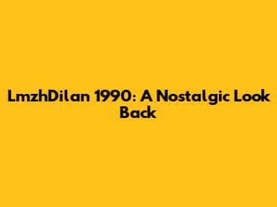 LmzhDilan 1990: A Nostalgic Look Back