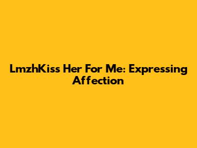 LmzhKiss Her For Me: Expressing Affection