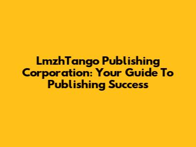 LmzhTango Publishing Corporation: Your Guide To Publishing Success