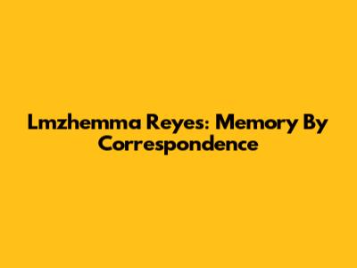 Lmzhemma Reyes: Memory By Correspondence