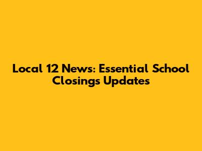 Local 12 News: Essential School Closings Updates