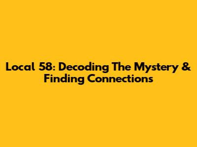 Local 58: Decoding The Mystery & Finding Connections