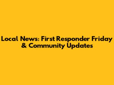 Local News: First Responder Friday & Community Updates