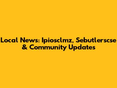 Local News: Ipiosclmz, Sebutlerscse & Community Updates