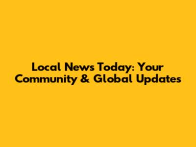 Local News Today: Your Community & Global Updates