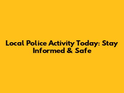 Local Police Activity Today: Stay Informed & Safe