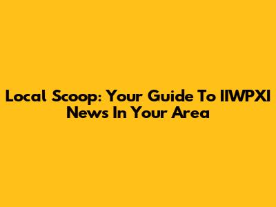 Local Scoop: Your Guide To IIWPXI News In Your Area