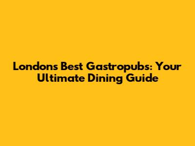 London's Best Gastropubs: Your Ultimate Dining Guide