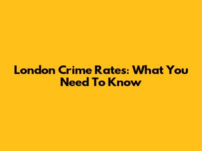 London Crime Rates: What You Need To Know