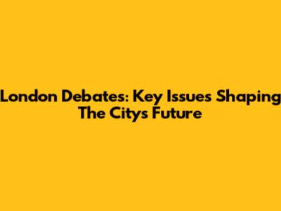 London Debates: Key Issues Shaping The City's Future