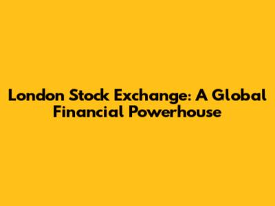 London Stock Exchange: A Global Financial Powerhouse