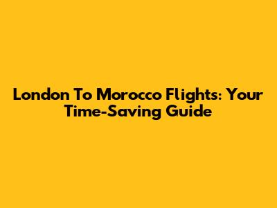 London To Morocco Flights: Your Time-Saving Guide