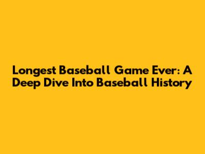 Longest Baseball Game Ever: A Deep Dive Into Baseball History