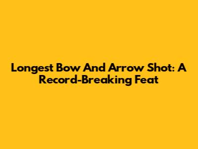 Longest Bow And Arrow Shot: A Record-Breaking Feat