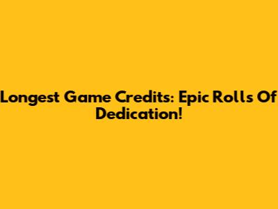 Longest Game Credits: Epic Rolls Of Dedication!