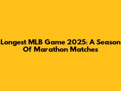 Longest MLB Game 2025: A Season Of Marathon Matches