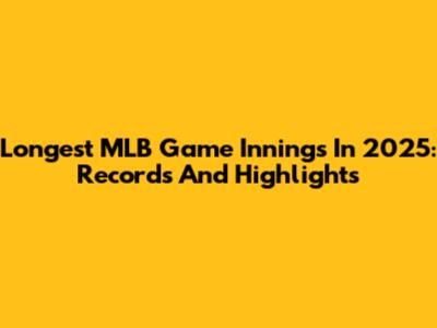 Longest MLB Game Innings In 2025: Records And Highlights