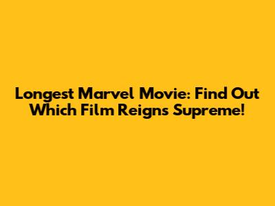 Longest Marvel Movie: Find Out Which Film Reigns Supreme!