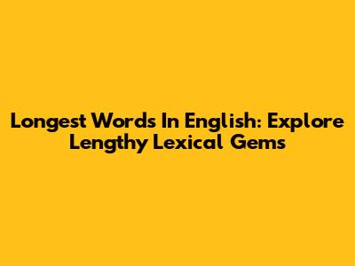 Longest Words In English: Explore Lengthy Lexical Gems