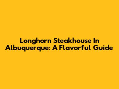 Longhorn Steakhouse In Albuquerque: A Flavorful Guide