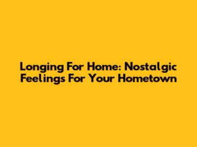 Longing For Home: Nostalgic Feelings For Your Hometown
