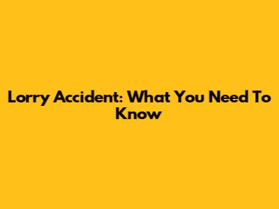 Lorry Accident: What You Need To Know