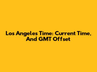 Los Angeles Time: Current Time, And GMT Offset