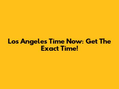 Los Angeles Time Now: Get The Exact Time!