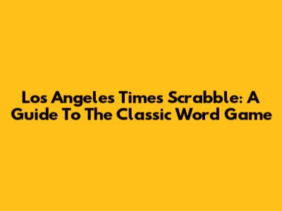 Los Angeles Times' Scrabble: A Guide To The Classic Word Game