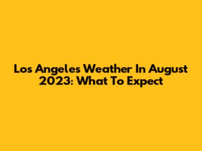 Los Angeles Weather In August 2023: What To Expect